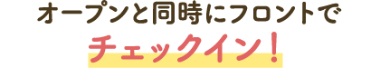 オープンと同時にフロントでチェックイン！